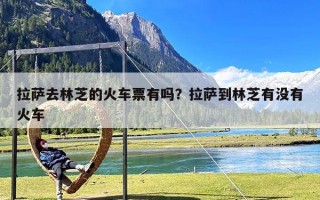 拉萨去林芝的火车票有吗？拉萨到林芝有没有火车