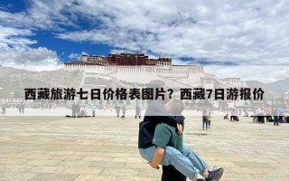 西藏旅游七日价格表图片？西藏7日游报价