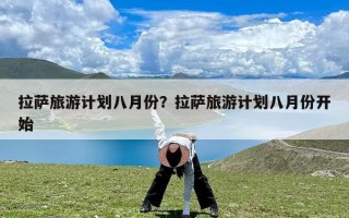 拉萨旅游计划八月份？拉萨旅游计划八月份开始