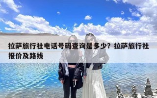 拉萨旅行社电话号码查询是多少？拉萨旅行社报价及路线