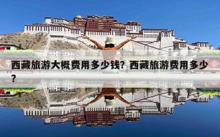 西藏旅游大概费用多少钱？西藏旅游费用多少?
