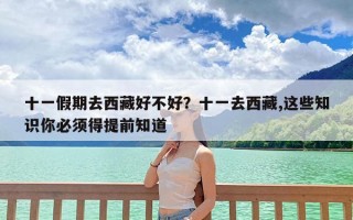 十一假期去西藏好不好？十一去西藏,这些知识你必须得提前知道