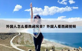 外国人怎么看西藏风景？外国人看西藏视频