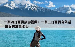 一家四口西藏旅游视频？一家三口西藏自驾游 那么预算是多少