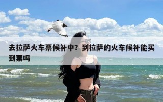 去拉萨火车票候补中？到拉萨的火车候补能买到票吗