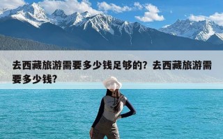 去西藏旅游需要多少钱足够的？去西藏旅游需要多少钱?