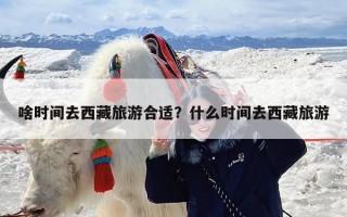 啥时间去西藏旅游合适？什么时间去西藏旅游