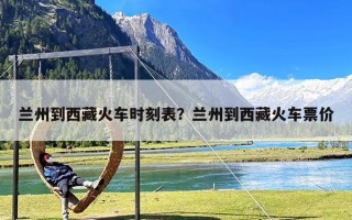 兰州到西藏火车时刻表？兰州到西藏火车票价