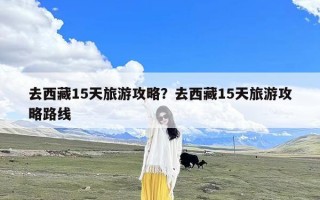 去西藏15天旅游攻略？去西藏15天旅游攻略路线