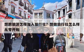 想跑旅游怎样加入旅行社？想做旅行社怎么样从零开始