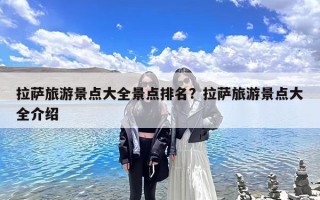 拉萨旅游景点大全景点排名？拉萨旅游景点大全介绍