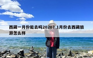 西藏一月份能去吗2020？1月份去西藏旅游怎么样