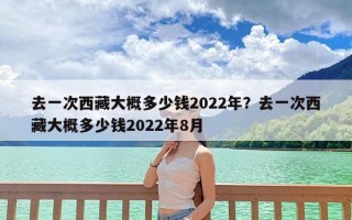 去一次西藏大概多少钱2022年？去一次西藏大概多少钱2022年8月