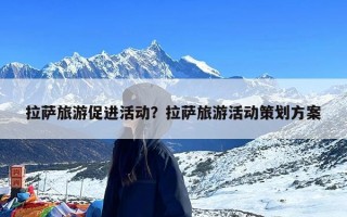 拉萨旅游促进活动？拉萨旅游活动策划方案