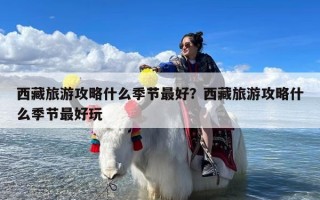 西藏旅游攻略什么季节最好？西藏旅游攻略什么季节最好玩