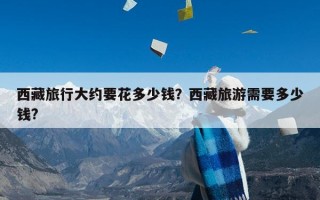 西藏旅行大约要花多少钱？西藏旅游需要多少钱?