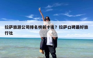拉萨旅游公司排名榜前十名？拉萨口碑最好旅行社