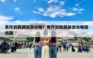 焦作到西藏旅游攻略？焦作到西藏旅游攻略路线图