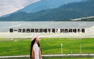第一次去西藏旅游睡不着？到西藏睡不着