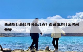 西藏旅行最佳时间是几点？西藏旅游什么时间最好