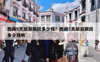 西藏5天旅游跟团多少钱？西藏5天旅游跟团多少钱啊