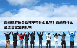 西藏旅游适合给孩子带什么礼物？西藏有什么是适合宝宝的礼物
