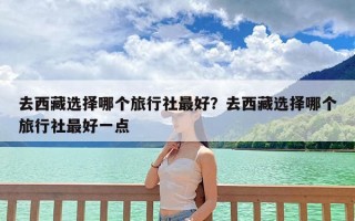 去西藏选择哪个旅行社最好？去西藏选择哪个旅行社最好一点