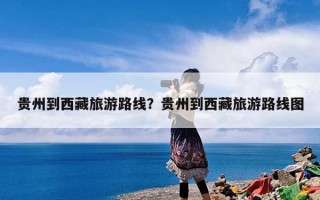 贵州到西藏旅游路线？贵州到西藏旅游路线图