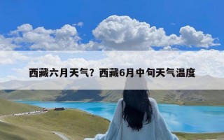 西藏六月天气？西藏6月中旬天气温度