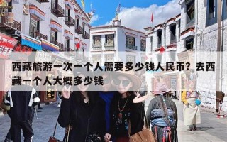 西藏旅游一次一个人需要多少钱人民币？去西藏一个人大概多少钱