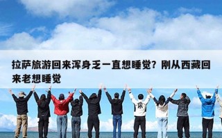 拉萨旅游回来浑身乏一直想睡觉？刚从西藏回来老想睡觉