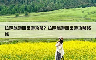 拉萨旅游团出游攻略？拉萨旅游团出游攻略路线