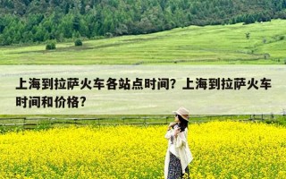 上海到拉萨火车各站点时间？上海到拉萨火车时间和价格?