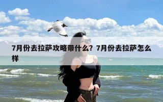 7月份去拉萨攻略带什么？7月份去拉萨怎么样