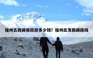 福州去西藏报团游多少钱？福州出发西藏路线