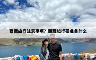 西藏旅行注意事项？西藏旅行要准备什么