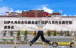 拉萨几月份去玩最合适？拉萨几月份去最好旅游景点