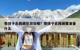 带孩子去西藏旅游攻略？带孩子去西藏要准备什么