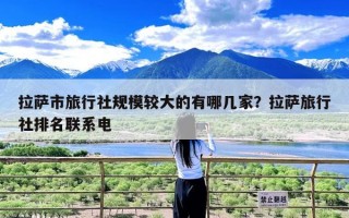 拉萨市旅行社规模较大的有哪几家？拉萨旅行社排名联系电