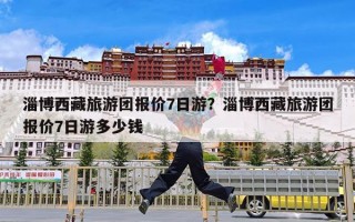 淄博西藏旅游团报价7日游？淄博西藏旅游团报价7日游多少钱