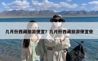 几月份西藏旅游便宜？几月份西藏旅游便宜些