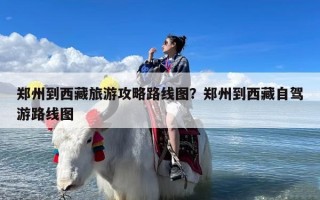 郑州到西藏旅游攻略路线图？郑州到西藏自驾游路线图