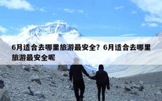 6月适合去哪里旅游最安全？6月适合去哪里旅游最安全呢