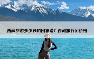 西藏旅游多少钱的团靠谱？西藏旅行团价格