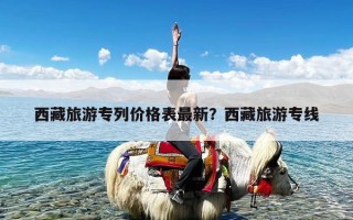 西藏旅游专列价格表最新？西藏旅游专线