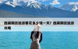 西藏跟团旅游要花多少钱一天？西藏跟团旅游攻略