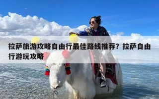 拉萨旅游攻略自由行最佳路线推荐？拉萨自由行游玩攻略