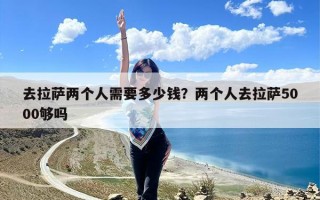 去拉萨两个人需要多少钱？两个人去拉萨5000够吗