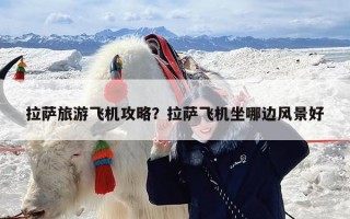 拉萨旅游飞机攻略？拉萨飞机坐哪边风景好