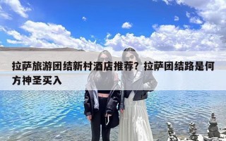 拉萨旅游团结新村酒店推荐？拉萨团结路是何方神圣买入